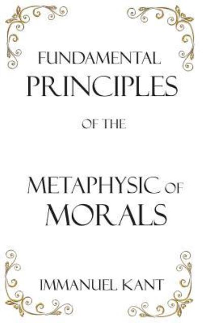 Fundamental Principles of the Metaphysic of Morals - Immanuel Kant - Books - Classic Wisdom Reprint - 9781950330171 - April 10, 2019