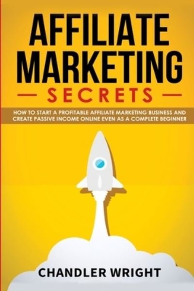 Cover for Chandler Wright · Affiliate Marketing: Secrets - How to Start a Profitable Affiliate Marketing Business and Generate Passive Income Online, Even as a Complete Beginner (Pocketbok) (2019)