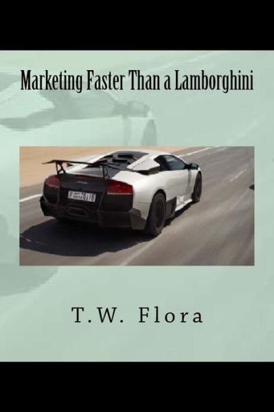 Marketing Faster Than a Lamborghini - T W Flora - Bøger - Createspace Independent Publishing Platf - 9781974369171 - 1. august 2017