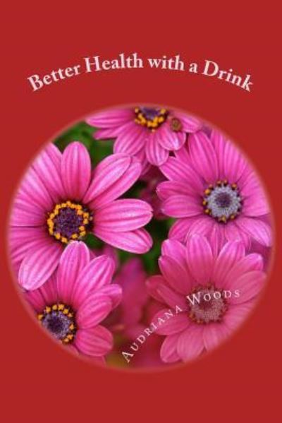 Better Health with a Drink - Audriana S Woods - Books - Createspace Independent Publishing Platf - 9781985035171 - February 6, 2018