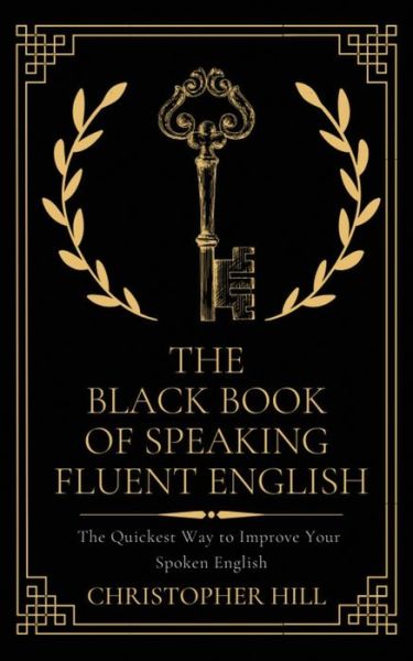 The Black Book of Speaking Fluent English: The Quickest Way to Improve Your Spoken English - Christopher Hill - Książki - Christopher Hill - 9781999263171 - 13 stycznia 2020