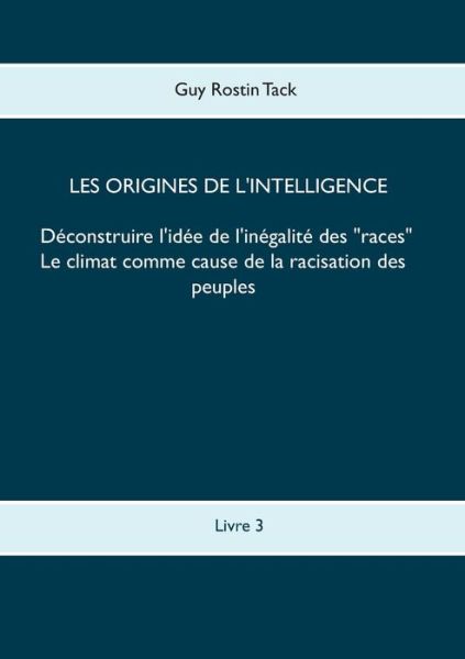Les origines de l'intelligence: Deconstruire l'idee de l'inegalite des races: Le climat comme cause de la racisation des peuples - Guy Rostin Tack - Books - Books on Demand - 9782322187171 - March 4, 2019