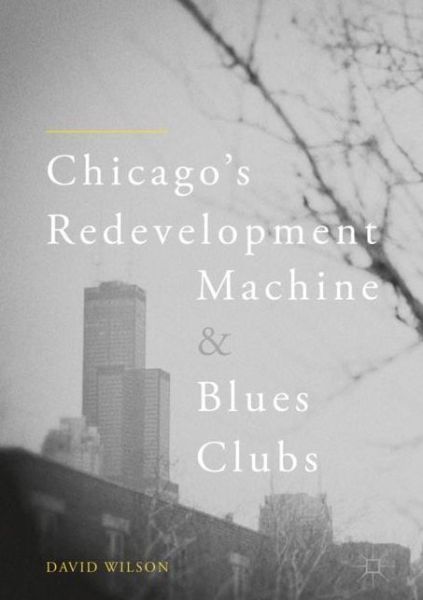 Cover for David Wilson · Chicago's Redevelopment Machine and Blues Clubs (Hardcover Book) [1st ed. 2018 edition] (2018)