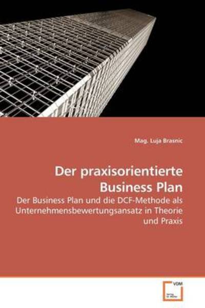 Cover for Mag. Luja Brasnic · Der Praxisorientierte Business Plan: Der Business Plan Und Die Dcf-methode Als  Unternehmensbewertungsansatz in Theorie Und Praxis (Paperback Book) (2009)