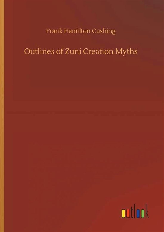Cover for Cushing · Outlines of Zuni Creation Myths (Book) (2018)
