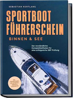 Cover for Sebastian Kortlang · Sportbootführerschein Binnen &amp; See: Der verständliche Komplettleitfaden für eine erfolgreiche SBF Prüfung - inkl. Prüfungsfragen mit Antworten, Übungen &amp; Praxiswissen (Book) (2023)