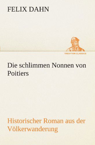 Cover for Felix Dahn · Die Schlimmen Nonnen Von Poitiers: Historischer Roman Aus Der Völkerwanderung (Tredition Classics) (German Edition) (Paperback Book) [German edition] (2012)