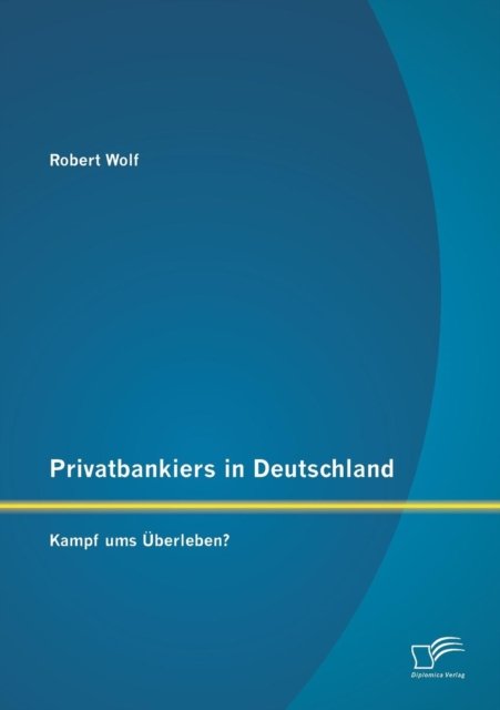 Privatbankiers in Deutschland: Kampf Ums Uberleben? - Robert Wolf - Boeken - Diplomica Verlag GmbH - 9783842882171 - 18 juli 2013