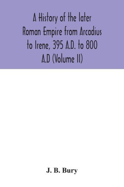 Cover for J B Bury · A history of the later Roman Empire from Arcadius to Irene, 395 A.D. to 800 A.D (Volume II) (Taschenbuch) (2020)