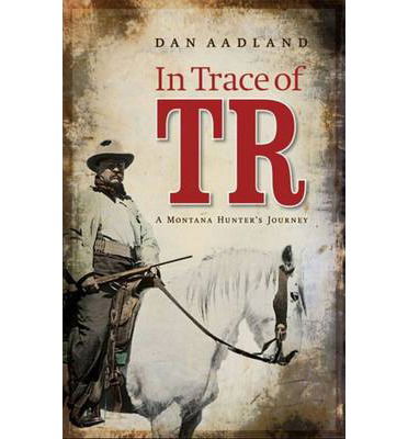 In Trace of TR: A Montana Hunter's Journey - Dan Aadland - Books - University of Nebraska Press - 9780803265172 - 2015