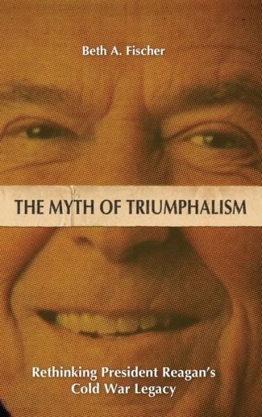 Cover for Beth A. Fischer · The Myth of Triumphalism: Rethinking President Reagan's Cold War Legacy - Studies in Conflict, Diplomacy, and Peace (Hardcover bog) (2019)