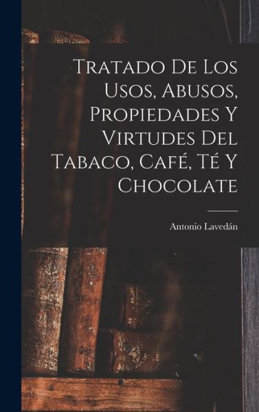 Cover for Antonio Lavedán · Tratado de Los Usos, Abusos, Propiedades y Virtudes Del Tabaco, Café, Té y Chocolate (Book) (2022)