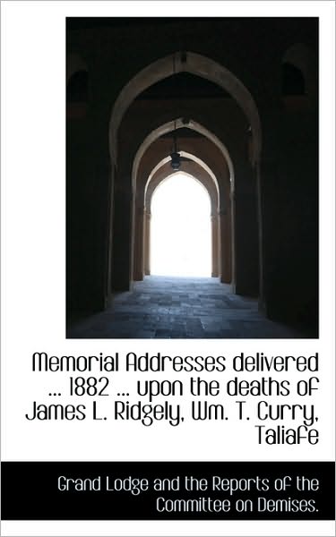 Cover for Grand Lodge and the Reports of the Commi, Lodge and the Reports of · Memorial Addresses Delivered ... 1882 ... Upon the Deaths of James L. Ridgely, Wm. T. Curry, Taliafe (Paperback Book) (2009)