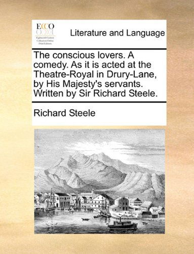 The Conscious Lovers. a Comedy. As It is Acted at the Theatre-royal in Drury-lane, by His Majesty's Servants. Written by Sir Richard Steele. - Richard Steele - Books - Gale ECCO, Print Editions - 9781140918172 - May 28, 2010