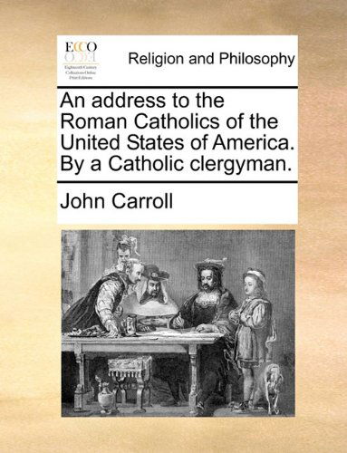 An Address to the Roman Catholics of the United States of America. by a Catholic Clergyman. - John Carroll - Livros - Gale ECCO, Print Editions - 9781140950172 - 28 de maio de 2010