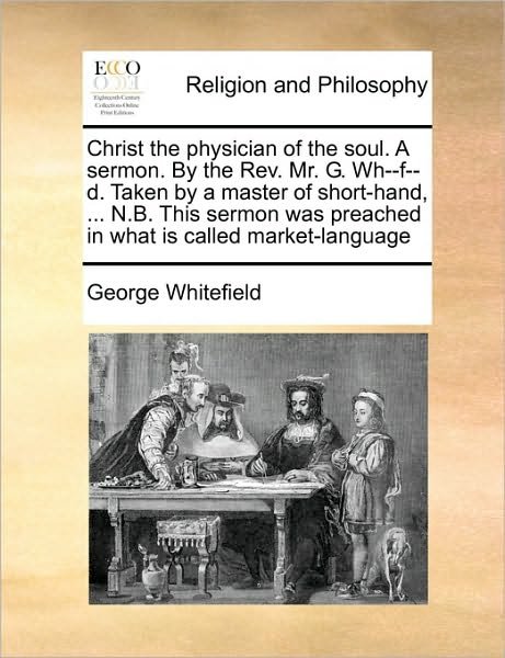 Cover for George Whitefield · Christ the Physician of the Soul. a Sermon. by the Rev. Mr. G. Wh--f--d. Taken by a Master of Short-hand, ... N.b. This Sermon Was Preached in What is (Paperback Bog) (2010)