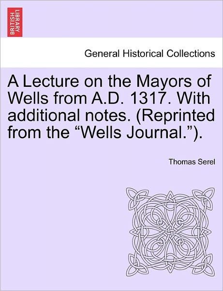 A Lecture on the Mayors of Wells from A.d. 1317. with Additional Notes. (Reprinted from the - Thomas Serel - Bøger - British Library, Historical Print Editio - 9781241604172 - 19. april 2011