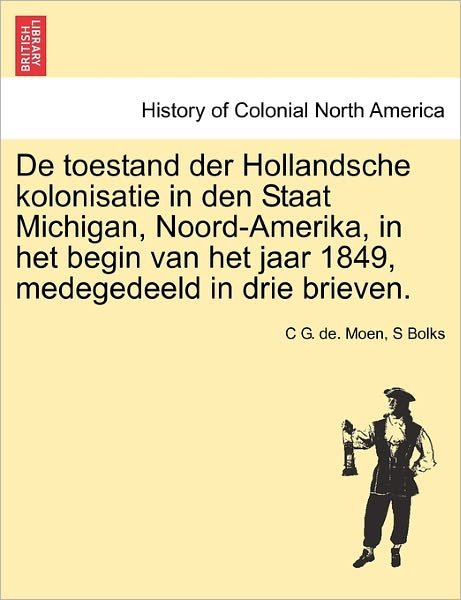 Cover for C G De Moen · De Toestand Der Hollandsche Kolonisatie in den Staat Michigan, Noord-amerika, in Het Begin Van Het Jaar 1849, Medegedeeld in Drie Brieven. (Taschenbuch) (2011)