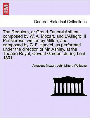 The Requiem, or Grand Funeral Anthem, Composed by W. A. Mozart, and L'allegro, Il Pensieroso, Written by Milton, and Composed by G. F. Handel, As Perf - Wolfgang Amadeus Mozart - Bøger - British Library, Historical Print Editio - 9781241703172 - 25. maj 2011