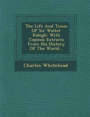 Cover for Charles Whitehead · The Life and Times of Sir Walter Ralegh: with Copious Extracts from His History of the World... (Paperback Book) (2012)