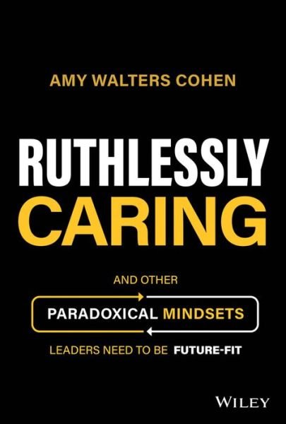 Ruthlessly Caring: And Other Paradoxical Mindsets Leaders Need to be Future-Fit - Amy Walters Cohen - Bøger - John Wiley & Sons Inc - 9781394177172 - 26. januar 2023