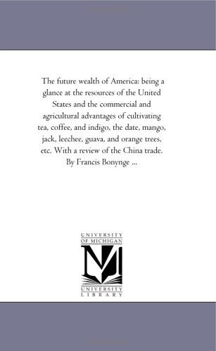 Cover for Michigan Historical Reprint Series · The Future Wealth of America: Being a Glance at the Resources of the United States and the Commercial and Agricultural Advantages of Cultivating Tea, ... and Orange Trees, Etc. with a Review of the C (Paperback Book) (2006)