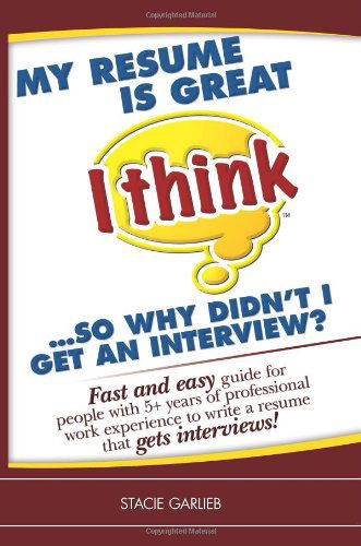 Cover for Stacie Garlieb · My Resume is Great (I Think)...so Why Didn't I Get an Interview?: Fast and Easy Guide for People with 5+ Years of Professional Work Experience to ... That Gets Interviews! (I Think Career Skills) (Paperback Book) (2010)