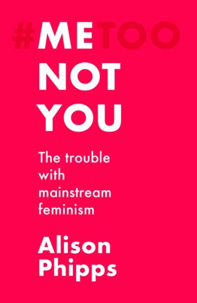 Cover for Alison Phipps · Me, Not You: The Trouble with Mainstream Feminism (Hardcover Book) (2020)