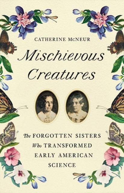 Cover for Catherine McNeur · Mischievous Creatures: The Forgotten Sisters Who Transformed Early American Science (Hardcover Book) (2023)