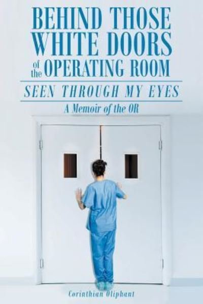 Behind Those White Doors of the Operating Room-Seen through My Eyes - Corinthian Oliphant - Böcker - Page Publishing, Inc. - 9781683484172 - 10 april 2017