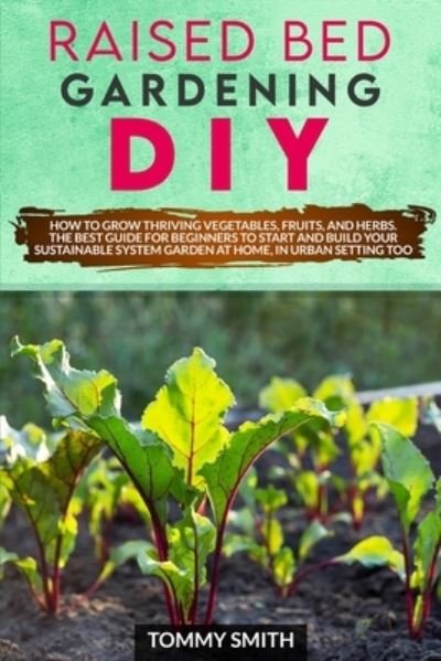 Cover for Tommy Smith · Raised Bed Gardening Diy: How to Grow Thriving Vegetables, Fruits, and Herbs. The Best Guide for Beginners to Start and Build Your Sustainable System Garden at Home, in Urban Setting too (Paperback Bog) (2020)