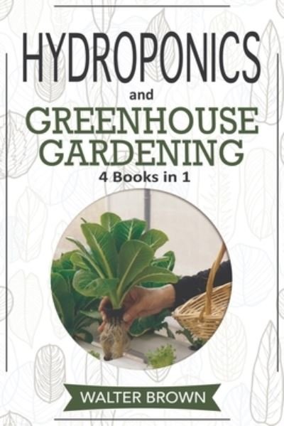 Cover for Walter Brown · Hydroponics and Greenhouse Gardening: 4 in 1 - The Complete Guide to Growing Healthy Vegetables, Herbs, and Fruit Year-Round - Hydroponics and Greenhouse Gardening (Paperback Bog) (2020)
