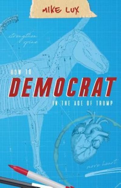 How to Democrat in the Age of Trump - Lux Mike - Kirjat - Strong Arm Press - 9781947492172 - maanantai 4. kesäkuuta 2018