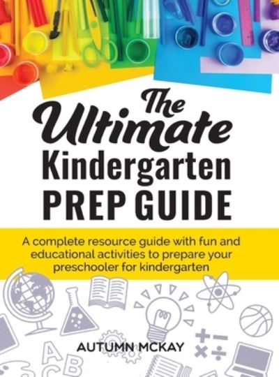 Cover for Autumn McKay · The Ultimate Kindergarten Prep Guide: A complete resource guide with fun and educational activities to prepare your preschooler for kindergarten - Early Learning (Hardcover Book) (2020)