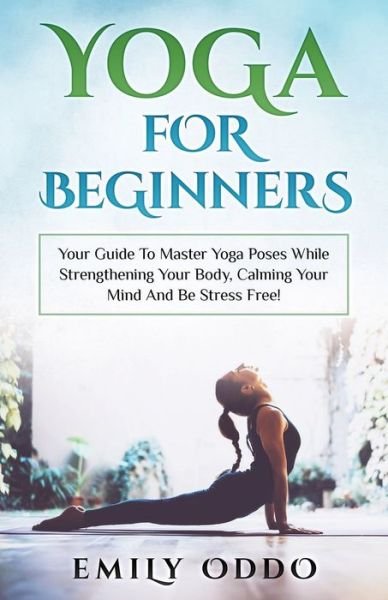 Cover for Emily Oddo · Yoga For Beginners Your Guide To Master Yoga Poses While Strengthening Your Body, Calming Your Mind And Be Stress Free! (Paperback Book) (2018)