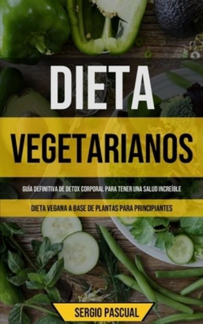 Cover for Sergio Pascual · Dieta Vegetarianos: Guia definitiva de detox corporal para tener una salud increible (Dieta vegana a base de plantas para principiantes) (Paperback Book) (2020)