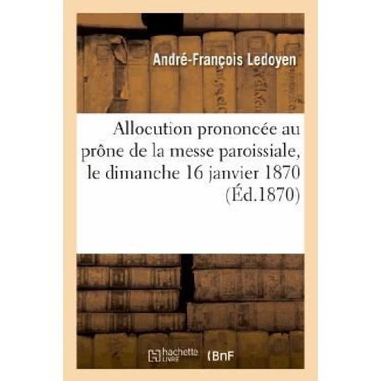 Cover for Ledoyen-a-f · Allocution Prononcee Au Prone De La Messe Paroissiale, Le Dimanche 16 Janvier 1870, a L'occasion (Paperback Book) [French edition] (2013)