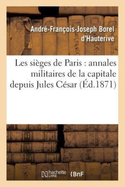 Cover for Andre-Francois-Joseph Borel d'Hauterive · Les Sieges de Paris: Annales Militaires de la Capitale Depuis Jules Cesar Jusqu'a Ce Jour Juin 1871 (Paperback Book) (2016)