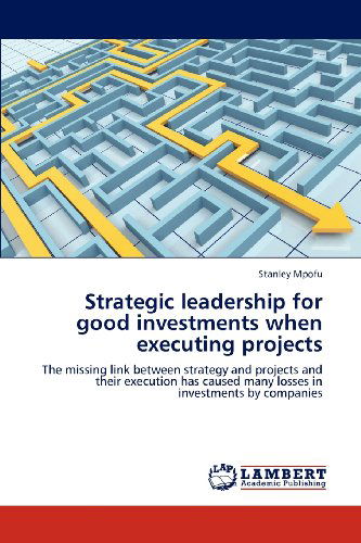 Cover for Stanley Mpofu · Strategic Leadership for Good Investments when Executing Projects: the Missing Link Between Strategy and Projects and Their Execution Has Caused Many Losses in Investments by Companies (Paperback Book) (2012)