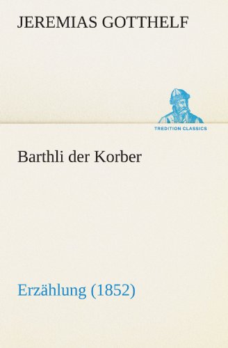 Barthli Der Korber: Erzählung (1852) (Tredition Classics) (German Edition) - Jeremias Gotthelf - Książki - tredition - 9783842405172 - 7 maja 2012