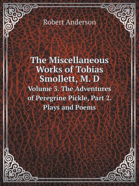 Cover for Robert Anderson · The Miscellaneous Works of Tobias Smollett, M. D Volume 3. the Adventures of Peregrine Pickle, Part 2. Plays and Poems (Paperback Book) (2014)