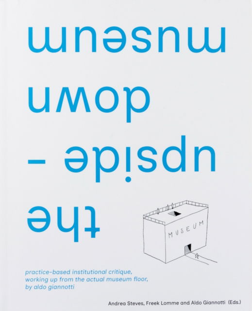 The Upside-down Museum: Practice-based Institutional Critique, Working Up from the Actual Museum Floor by Aldo Giannotti (Hardcover Book) (2024)