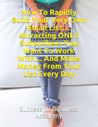 Cover for Successful Business Academy · How To Rapidly Build Your Very Own Email List... Attracting ONLY Subscribers You Want To Work With... And Make Money From Your List Every Day (Paperback Book) (2020)