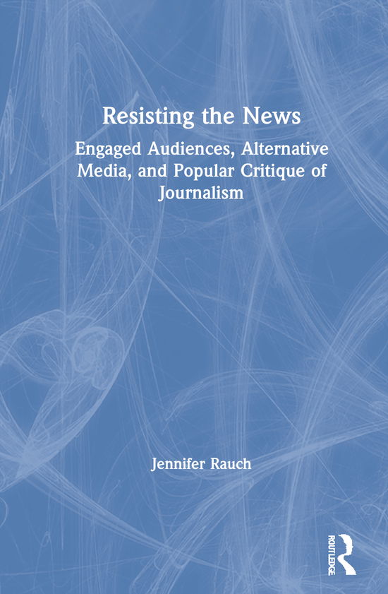 Cover for Rauch, Jennifer (Long Island University, New York, US) · Resisting the News: Engaged Audiences, Alternative Media, and Popular Critique of Journalism (Hardcover Book) (2020)