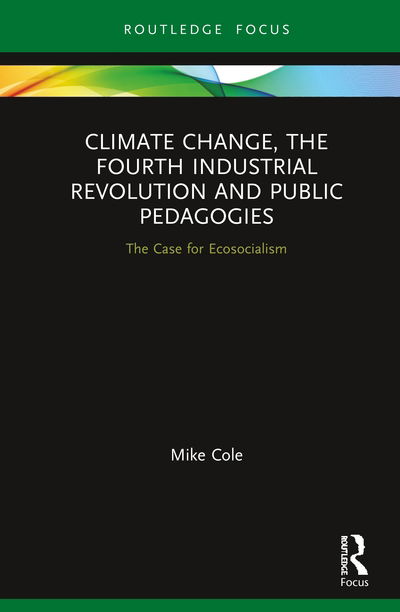 Cover for Cole, Mike (Bishop Grosseteste University, Lincoln, UK) · Climate Change, The Fourth Industrial Revolution and Public Pedagogies: The Case for Ecosocialism (Hardcover Book) (2020)