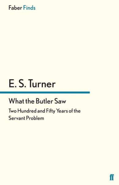 What the Butler Saw: Two Hundred and Fifty Years of the Servant Problem - E. S. Turner - Books - Faber & Faber - 9780571295173 - May 17, 2012