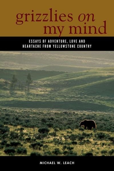 Cover for Michael W. Leach · Grizzlies On My Mind: Essays of Adventure, Love, and Heartache from Yellowstone Country (Hardcover Book) (2014)