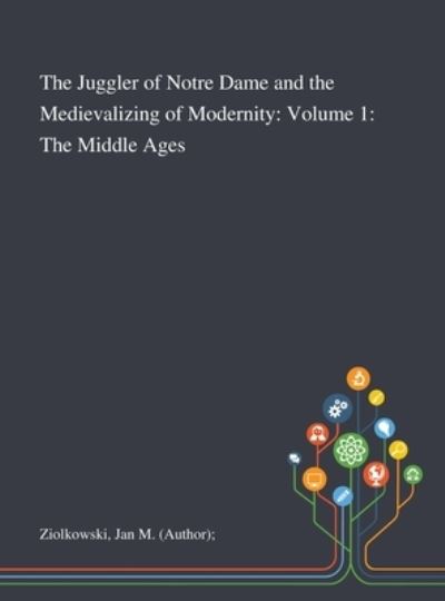 Cover for Jan M (Author) Ziolkowski · The Juggler of Notre Dame and the Medievalizing of Modernity : Volume 1 The Middle Ages (Hardcover Book) (2020)