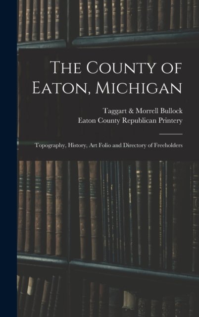 Cover for Taggart &amp; Morrell Bullock · The County of Eaton, Michigan: Topography, History, Art Folio and Directory of Freeholders (Hardcover bog) (2021)