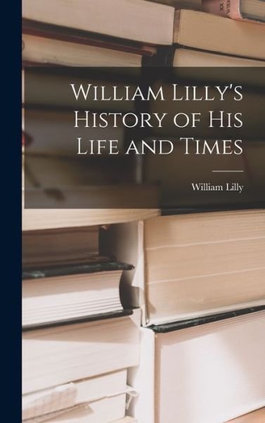 William Lilly's History of His Life and Times - William Lilly - Livres - Creative Media Partners, LLC - 9781016245173 - 27 octobre 2022